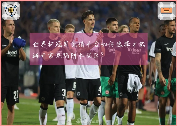 世界杯冠军竞猜平台如何选择才能避开常见陷阱和误区？
